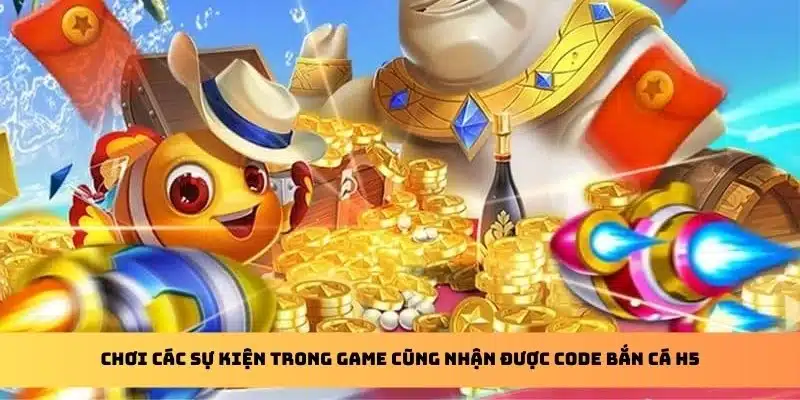 Chơi các sự kiện trong game cũng nhận được code Bắn Cá H5